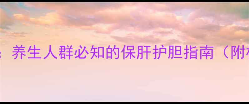 三金片副作用全养生人群必知的保肝护胆指南附权威使用建议