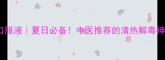 图片 三黄口服液｜夏日必备！中医推荐的清热解毒神器💊1