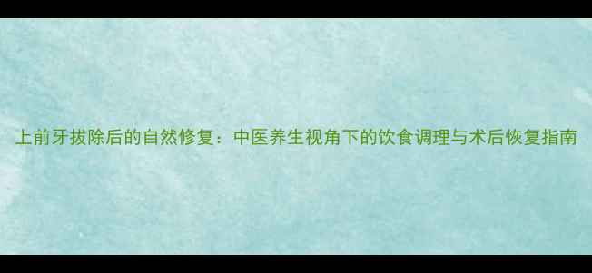 图片 上前牙拔除后的自然修复：中医养生视角下的饮食调理与术后恢复指南