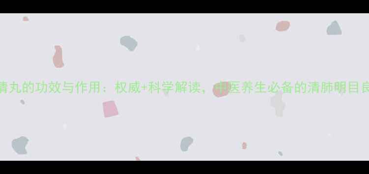 上清丸的功效与作用权威科学解读中医养生必备的清肺明目良方