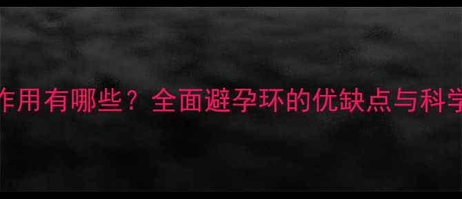 上环的副作用有哪些全面避孕环的优缺点与科学护理指南