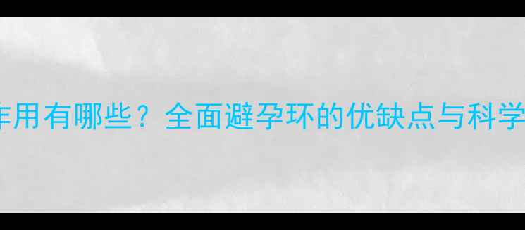 图片 上环的副作用有哪些？全面避孕环的优缺点与科学护理指南2