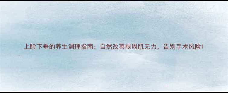 图片 上睑下垂的养生调理指南：自然改善眼周肌无力，告别手术风险1