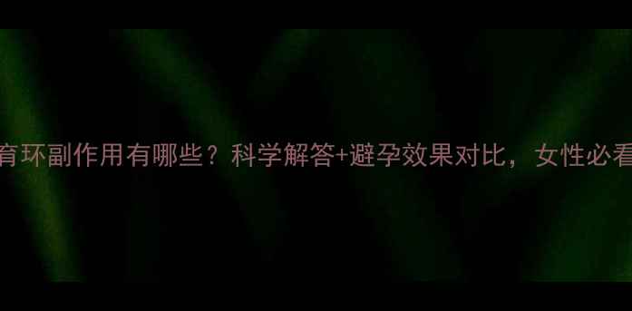图片 上结育环副作用有哪些？科学解答+避孕效果对比，女性必看指南