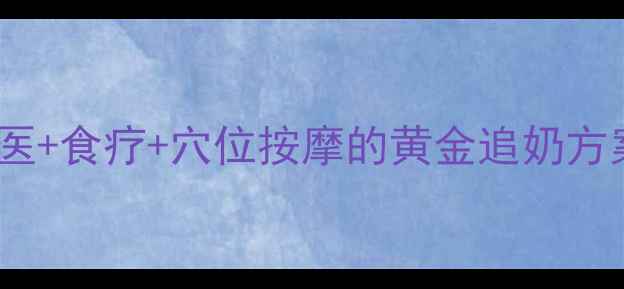 图片 下奶效率翻倍！中医+食疗+穴位按摩的黄金追奶方案（附每日食谱）1