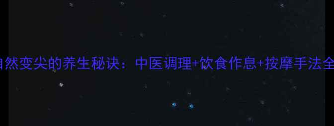 下巴自然变尖的养生秘诀中医调理饮食作息按摩手法全攻略