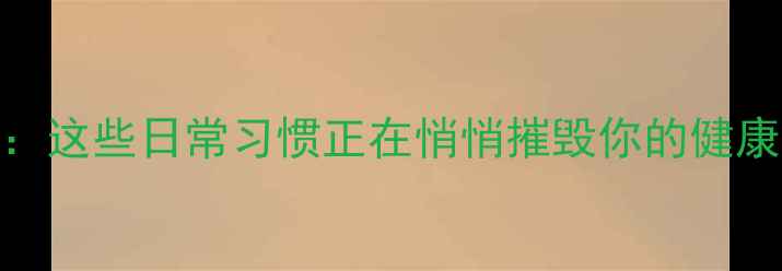图片 不会发现的养生误区：这些日常习惯正在悄悄摧毁你的健康（附科学解决方案）