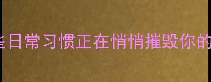 不会发现的养生误区这些日常习惯正在悄悄摧毁你的健康附科学解决方案