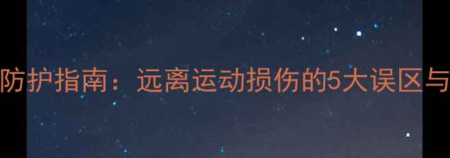 图片 不伤身！科学防护指南：远离运动损伤的5大误区与7个黄金法则1