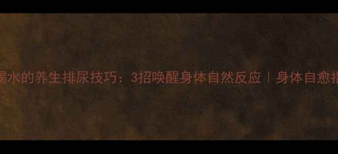 不喝水的养生排尿技巧3招唤醒身体自然反应身体自愈指南