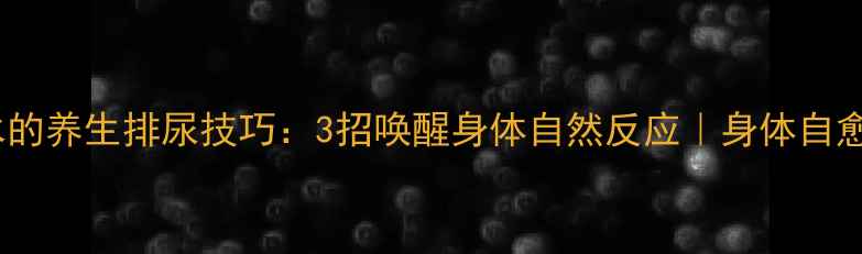 图片 不喝水的养生排尿技巧：3招唤醒身体自然反应｜身体自愈指南2