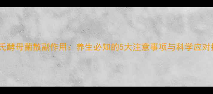 图片 不拉氏酵母菌散副作用：养生必知的5大注意事项与科学应对指南1