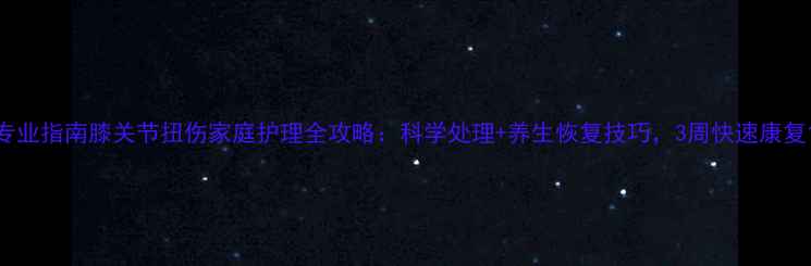 图片 专业指南膝关节扭伤家庭护理全攻略：科学处理+养生恢复技巧，3周快速康复1
