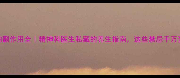 图片 丙戊酸钠副作用全｜精神科医生私藏的养生指南，这些禁忌千万要避开！