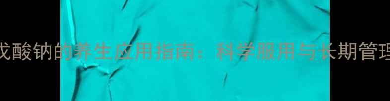 图片 丙戊酸钠的养生应用指南：科学服用与长期管理全