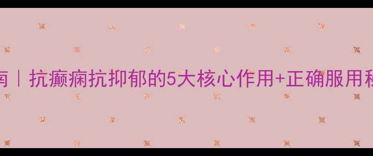 丙戊酸钠缓释片养生指南抗癫痫抗抑郁的5大核心作用正确服用秘籍附用药注意事项