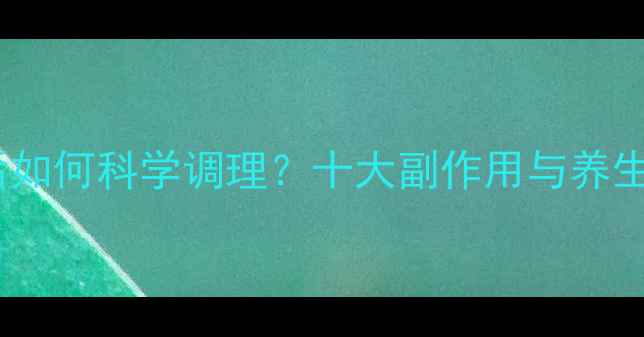 丙泊酚麻醉后如何科学调理十大副作用与养生注意事项全