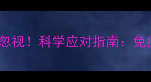 丙种球蛋白的副作用不可忽视科学应对指南免疫调节与养生注意事项全