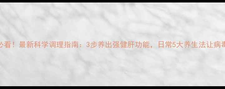丙肝患者必看最新科学调理指南3步养出强健肝功能日常5大养生法让病毒无处遁形