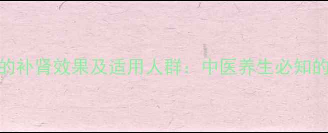 图片 丛蓉益肾颗粒的补肾效果及适用人群：中医养生必知的三大核心作用