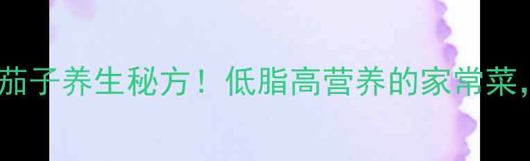 东北人私藏的蒜茄子养生秘方低脂高营养的家常菜三伏天必吃