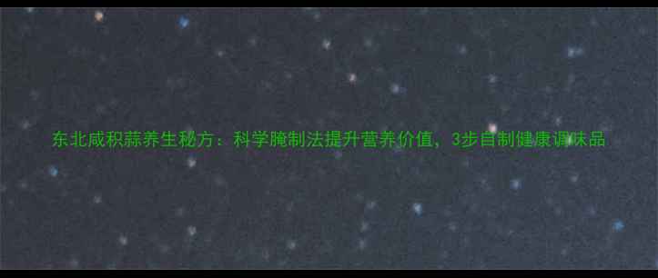 图片 东北咸积蒜养生秘方：科学腌制法提升营养价值，3步自制健康调味品