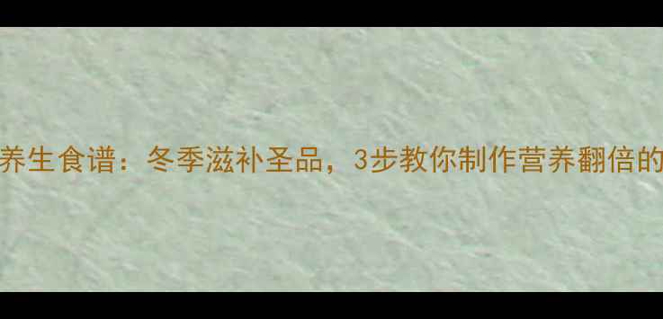 东北实蛋养生食谱冬季滋补圣品3步教你制作营养翻倍的食疗佳品