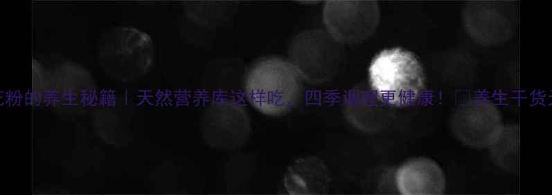 东北松花粉的养生秘籍天然营养库这样吃四季调理更健康养生干货天然食材