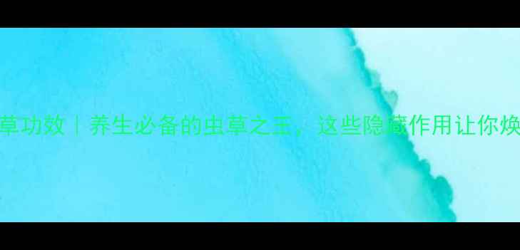 图片 东阳光冬虫夏草功效｜养生必备的虫草之王，这些隐藏作用让你焕发年轻活力！