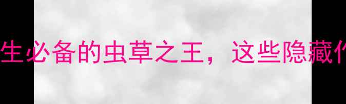 东阳光冬虫夏草功效养生必备的虫草之王这些隐藏作用让你焕发年轻活力