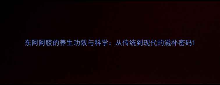 东阿阿胶的养生功效与科学从传统到现代的滋补密码