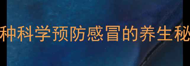 中医西医联合推荐30种科学预防感冒的养生秘籍附具体操作指南