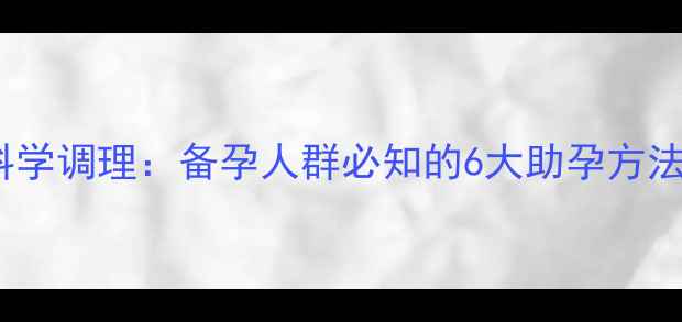 图片 中医养生+科学调理：备孕人群必知的6大助孕方法与饮食指南