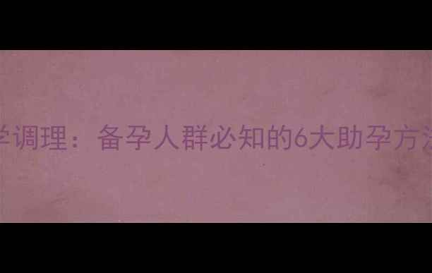 中医养生科学调理备孕人群必知的6大助孕方法与饮食指南