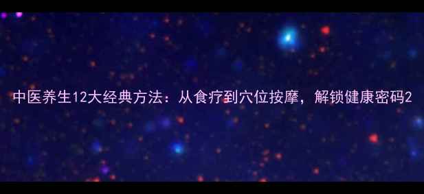 中医养生12大经典方法从食疗到穴位按摩解锁健康密码