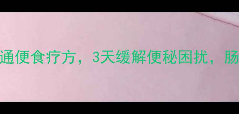 中医养生5种快速通便食疗方3天缓解便秘困扰肠道健康有妙招