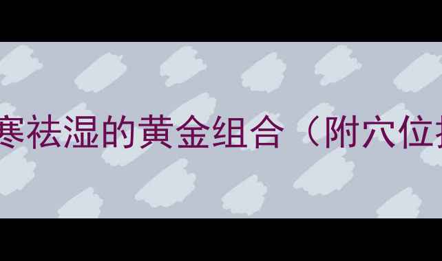 中医养生三步法冬季驱寒祛湿的黄金组合附穴位按摩食疗方作息调整