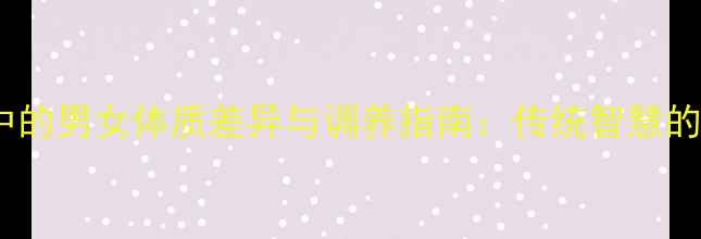 图片 中医养生中的男女体质差异与调养指南：传统智慧的现代实践1