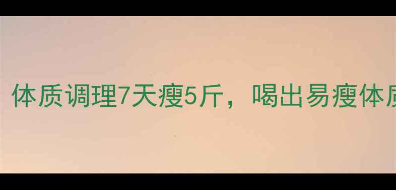 图片 中医养生减肥法｜体质调理7天瘦5斤，喝出易瘦体质的3大黄金法则1