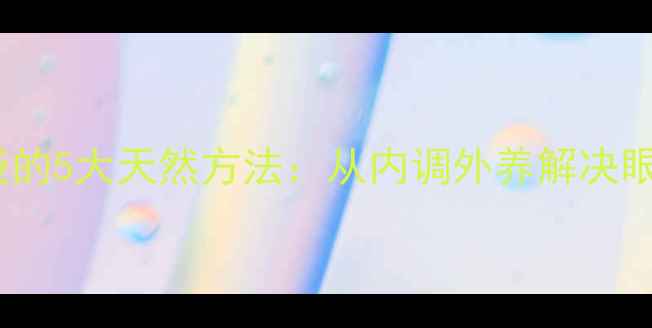 中医养生去眼袋的5大天然方法从内调外养解决眼部浮肿与松弛