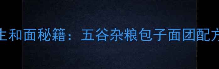 图片 中医养生和面秘籍：五谷杂粮包子面团配方与功效