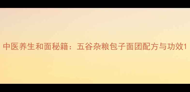 中医养生和面秘籍五谷杂粮包子面团配方与功效