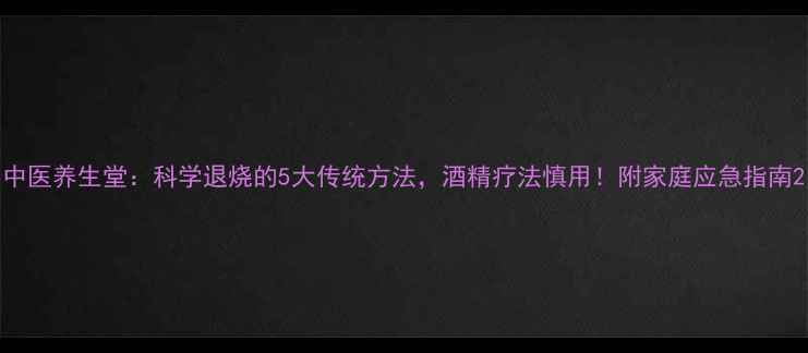 中医养生堂科学退烧的5大传统方法酒精疗法慎用附家庭应急指南
