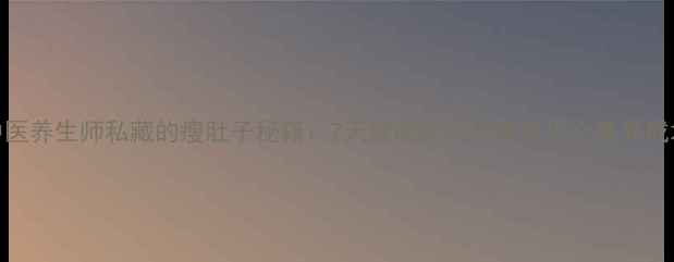 图片 中医养生师私藏的瘦肚子秘籍：7天健康减脂+3招平坦小腹养成术