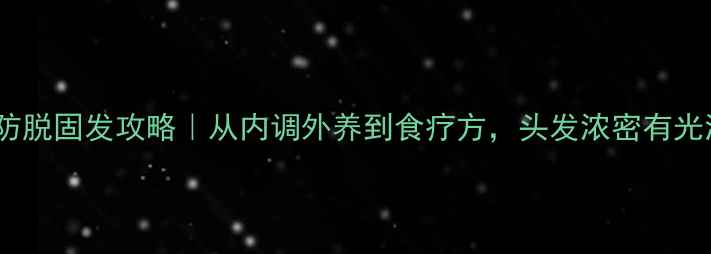 中医养生师私藏的防脱固发攻略从内调外养到食疗方头发浓密有光泽的秘诀大公开