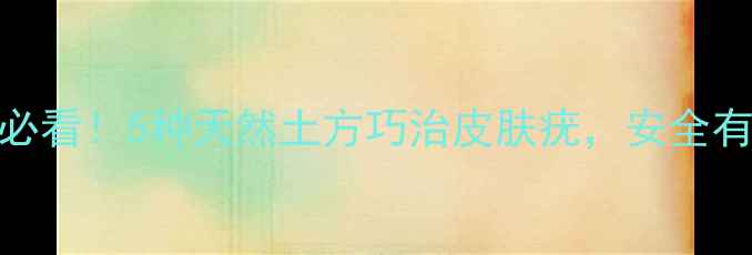 图片 中医养生必看！5种天然土方巧治皮肤疣，安全有效不复发