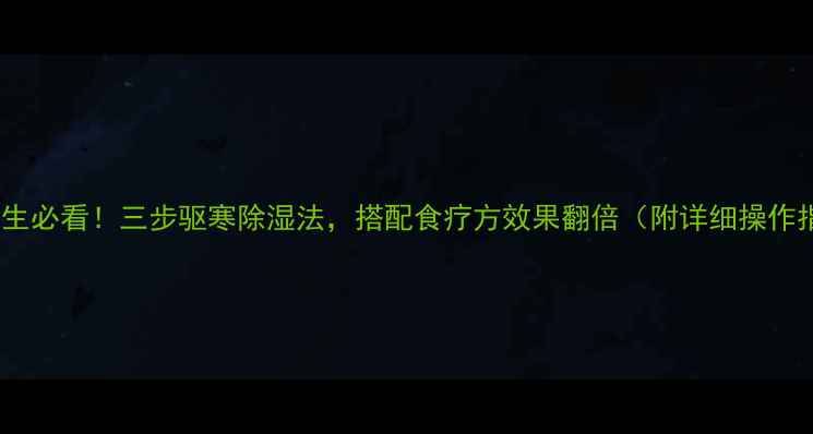 图片 中医养生必看！三步驱寒除湿法，搭配食疗方效果翻倍（附详细操作指南）1