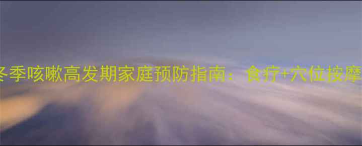 图片 中医养生必看！冬季咳嗽高发期家庭预防指南：食疗+穴位按摩+体质调理全攻略