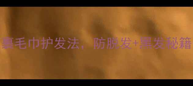 中医养生必看正确裹毛巾护发法防脱发黑发秘籍30天见证发质蜕变