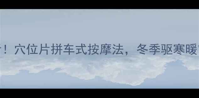 中医养生必看穴位片拼车式按摩法冬季驱寒暖宫三步搞定
